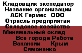 Кладовщик-экспедитор › Название организации ­ АСК Гермес, ООО › Отрасль предприятия ­ Складское хозяйство › Минимальный оклад ­ 20 000 - Все города Работа » Вакансии   . Крым,Симоненко